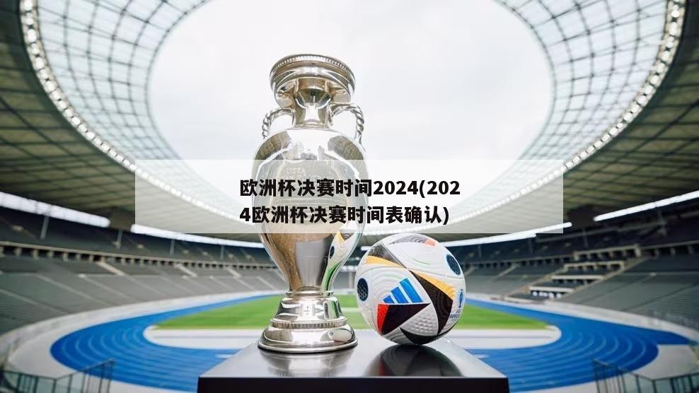 欧洲杯决赛时间2024(2024欧洲杯决赛时间表确认)